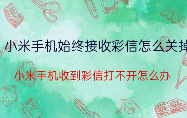 小米手机始终接收彩信怎么关掉 小米手机收到彩信打不开怎么办？